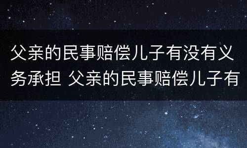 父亲的民事赔偿儿子有没有义务承担 父亲的民事赔偿儿子有没有义务承担抚养费