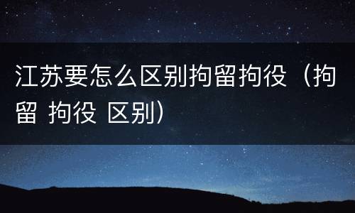 江苏要怎么区别拘留拘役（拘留 拘役 区别）
