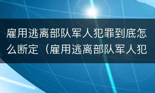 雇用逃离部队军人犯罪到底怎么断定（雇用逃离部队军人犯罪到底怎么断定的）