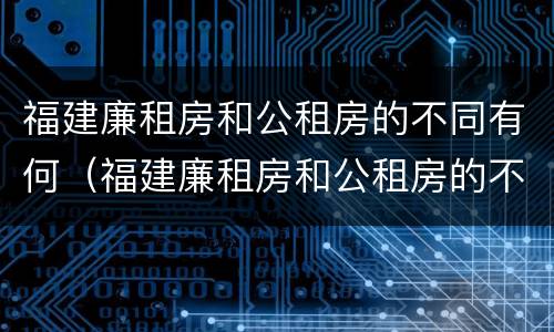 福建廉租房和公租房的不同有何（福建廉租房和公租房的不同有何区别）