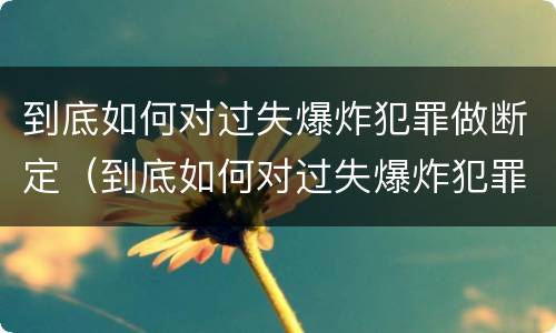 到底如何对过失爆炸犯罪做断定（到底如何对过失爆炸犯罪做断定处罚）