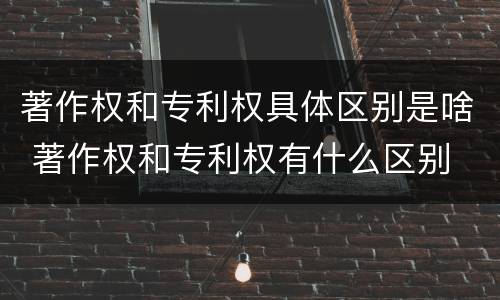 著作权和专利权具体区别是啥 著作权和专利权有什么区别