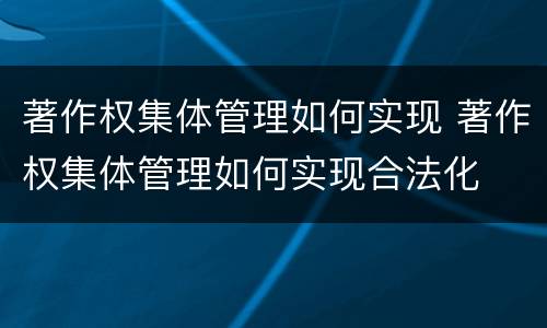 著作权集体管理如何实现 著作权集体管理如何实现合法化