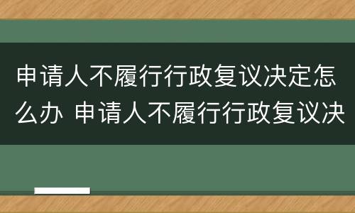 申请人不履行行政复议决定怎么办 申请人不履行行政复议决定怎么办呢