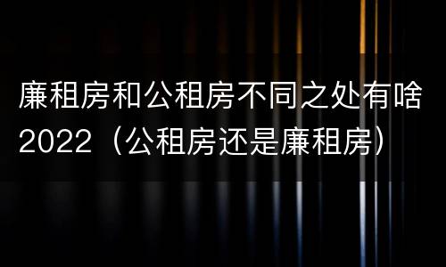 廉租房和公租房不同之处有啥2022（公租房还是廉租房）