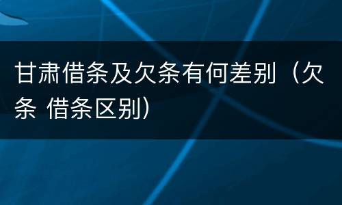 甘肃借条及欠条有何差别（欠条 借条区别）