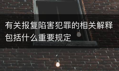 有关报复陷害犯罪的相关解释包括什么重要规定