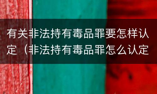 有关非法持有毒品罪要怎样认定（非法持有毒品罪怎么认定）