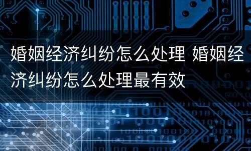婚姻经济纠纷怎么处理 婚姻经济纠纷怎么处理最有效