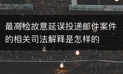 最高检故意延误投递邮件案件的相关司法解释是怎样的