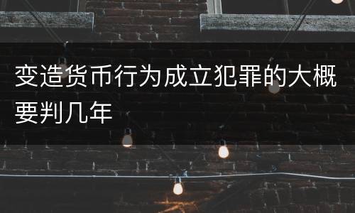 变造货币行为成立犯罪的大概要判几年