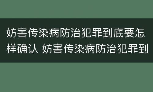 妨害传染病防治犯罪到底要怎样确认 妨害传染病防治犯罪到底要怎样确认呢