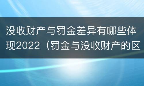 没收财产与罚金差异有哪些体现2022（罚金与没收财产的区别）