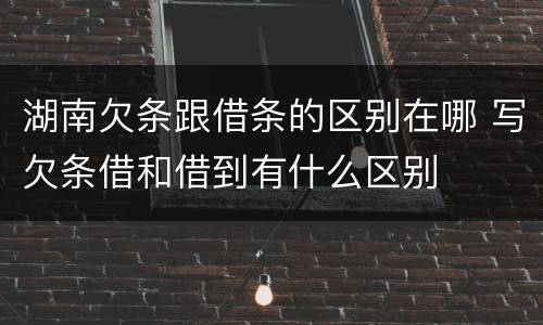 湖南欠条跟借条的区别在哪 写欠条借和借到有什么区别
