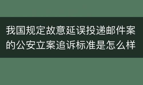 我国规定故意延误投递邮件案的公安立案追诉标准是怎么样规定