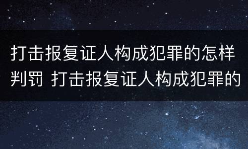 打击报复证人构成犯罪的怎样判罚 打击报复证人构成犯罪的怎样判罚呢