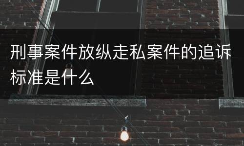 刑事案件放纵走私案件的追诉标准是什么