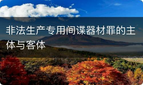 非法生产专用间谍器材罪的主体与客体