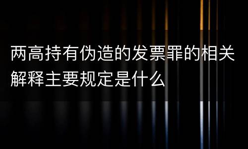 两高持有伪造的发票罪的相关解释主要规定是什么