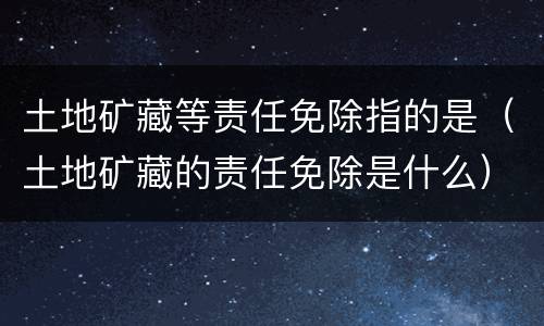 土地矿藏等责任免除指的是（土地矿藏的责任免除是什么）