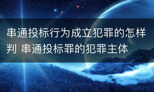 串通投标行为成立犯罪的怎样判 串通投标罪的犯罪主体