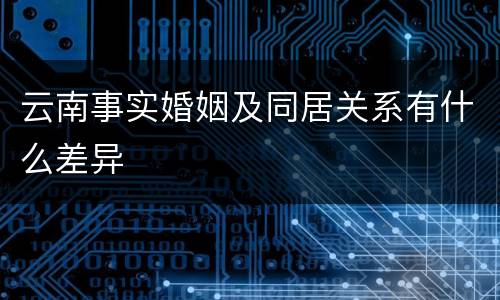 云南事实婚姻及同居关系有什么差异