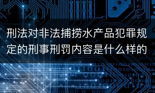 刑法对非法捕捞水产品犯罪规定的刑事刑罚内容是什么样的