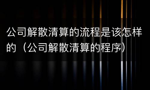 公司解散清算的流程是该怎样的（公司解散清算的程序）