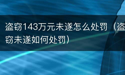 盗窃143万元未遂怎么处罚（盗窃未遂如何处罚）
