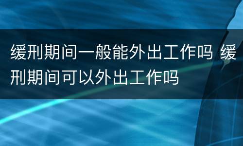 缓刑期间一般能外出工作吗 缓刑期间可以外出工作吗