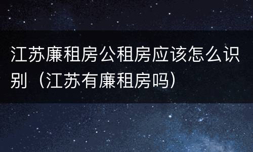 江苏廉租房公租房应该怎么识别（江苏有廉租房吗）