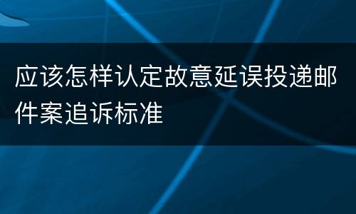 应该怎样认定故意延误投递邮件案追诉标准
