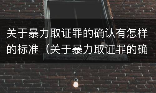 关于暴力取证罪的确认有怎样的标准（关于暴力取证罪的确认有怎样的标准和要求）