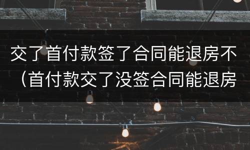 交了首付款签了合同能退房不（首付款交了没签合同能退房吗）