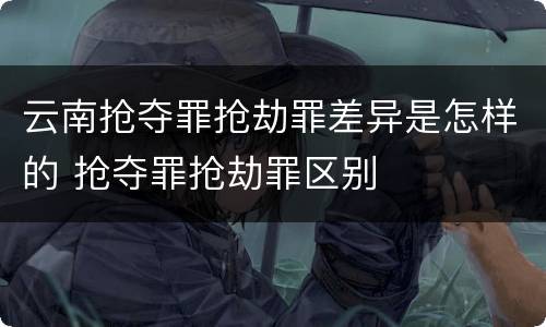 云南抢夺罪抢劫罪差异是怎样的 抢夺罪抢劫罪区别