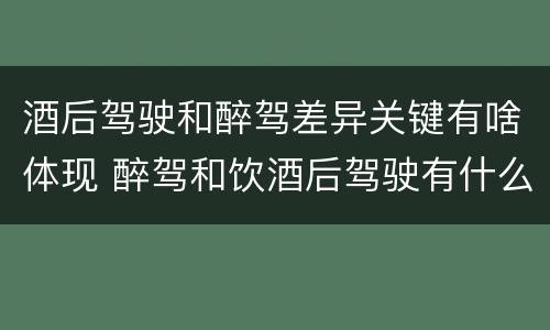 酒后驾驶和醉驾差异关键有啥体现 醉驾和饮酒后驾驶有什么区别