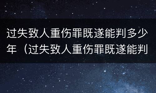 过失致人重伤罪既遂能判多少年（过失致人重伤罪既遂能判多少年徒刑）