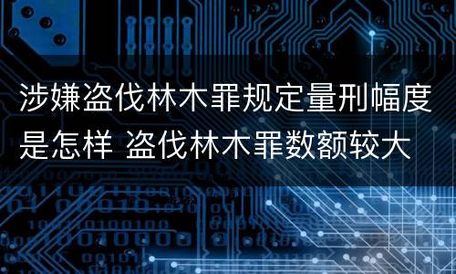 涉嫌盗伐林木罪规定量刑幅度是怎样 盗伐林木罪数额较大