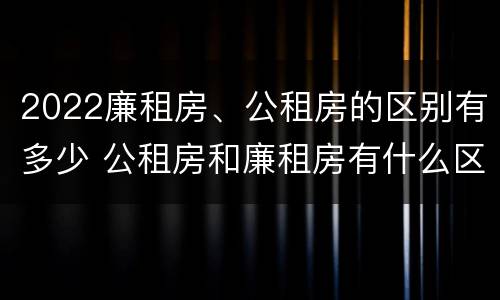 2022廉租房、公租房的区别有多少 公租房和廉租房有什么区别?2019年的