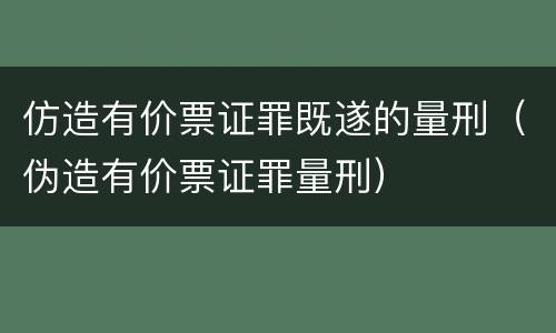 仿造有价票证罪既遂的量刑（伪造有价票证罪量刑）