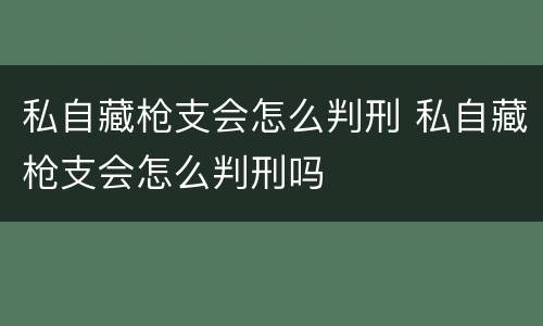 私自藏枪支会怎么判刑 私自藏枪支会怎么判刑吗