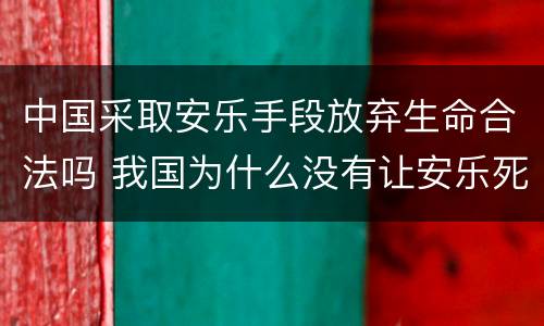 中国采取安乐手段放弃生命合法吗 我国为什么没有让安乐死合法