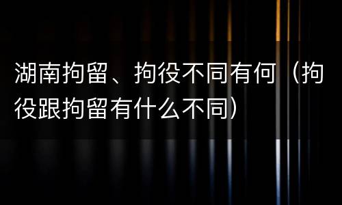 湖南拘留、拘役不同有何（拘役跟拘留有什么不同）