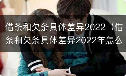 借条和欠条具体差异2022（借条和欠条具体差异2022年怎么写）