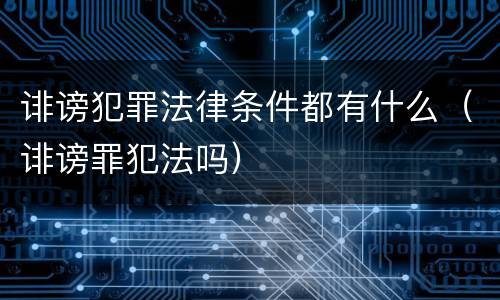 诽谤犯罪法律条件都有什么（诽谤罪犯法吗）