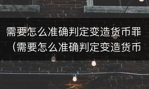 需要怎么准确判定变造货币罪（需要怎么准确判定变造货币罪的真假）