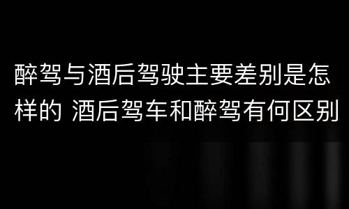 醉驾与酒后驾驶主要差别是怎样的 酒后驾车和醉驾有何区别
