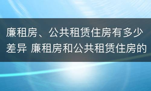 廉租房、公共租赁住房有多少差异 廉租房和公共租赁住房的区别