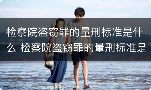 检察院盗窃罪的量刑标准是什么 检察院盗窃罪的量刑标准是什么样的