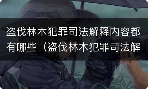 盗伐林木犯罪司法解释内容都有哪些（盗伐林木犯罪司法解释内容都有哪些案例）